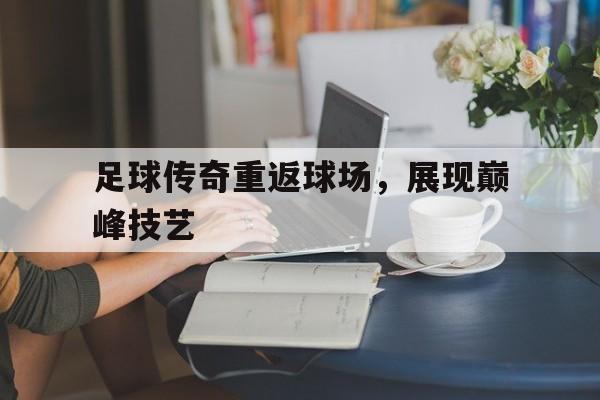 足球传奇重返球场，展现巅峰技艺